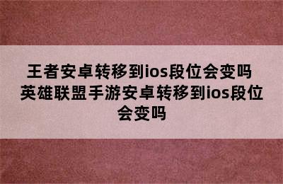 王者安卓转移到ios段位会变吗 英雄联盟手游安卓转移到ios段位会变吗